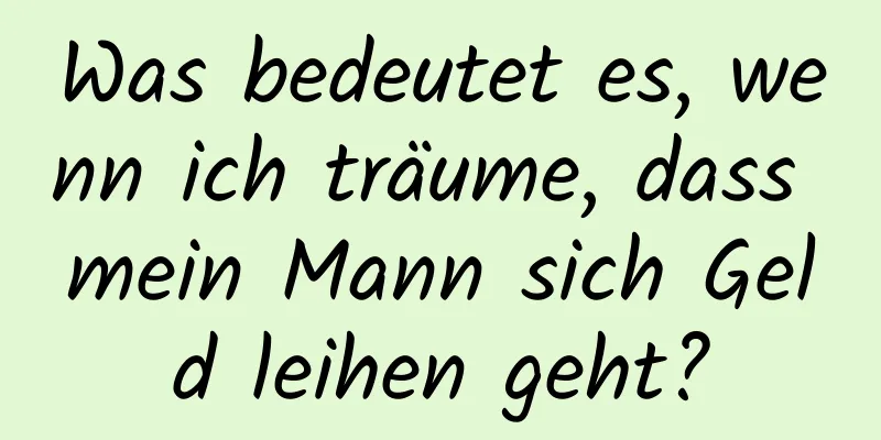 Was bedeutet es, wenn ich träume, dass mein Mann sich Geld leihen geht?