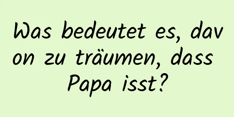 Was bedeutet es, davon zu träumen, dass Papa isst?