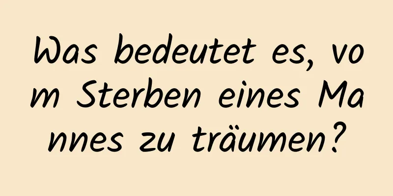 Was bedeutet es, vom Sterben eines Mannes zu träumen?