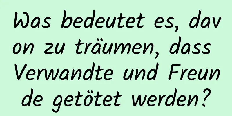 Was bedeutet es, davon zu träumen, dass Verwandte und Freunde getötet werden?