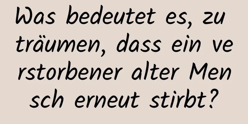 Was bedeutet es, zu träumen, dass ein verstorbener alter Mensch erneut stirbt?