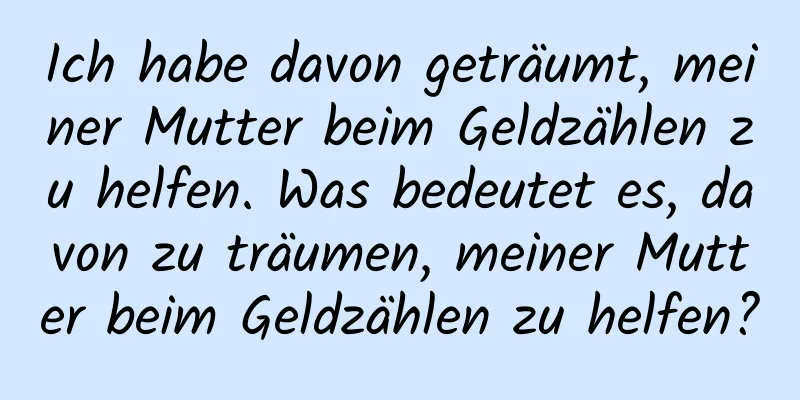 Ich habe davon geträumt, meiner Mutter beim Geldzählen zu helfen. Was bedeutet es, davon zu träumen, meiner Mutter beim Geldzählen zu helfen?