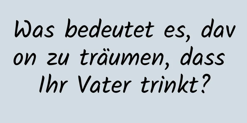 Was bedeutet es, davon zu träumen, dass Ihr Vater trinkt?