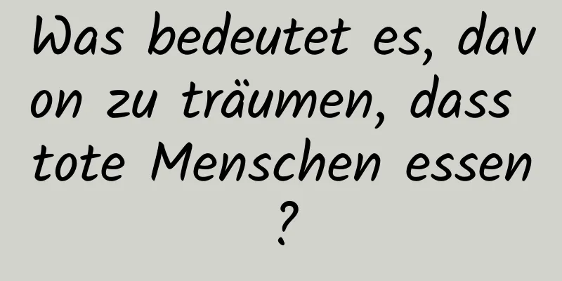 Was bedeutet es, davon zu träumen, dass tote Menschen essen?