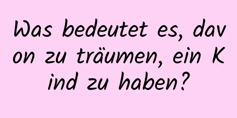 Was bedeutet es, davon zu träumen, ein Kind zu haben?