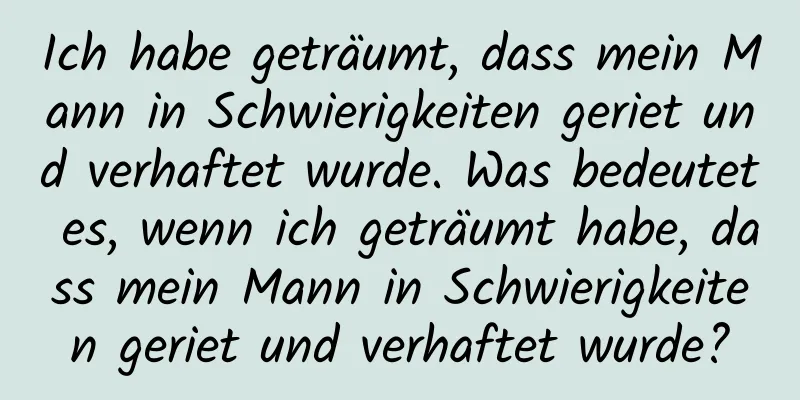 Ich habe geträumt, dass mein Mann in Schwierigkeiten geriet und verhaftet wurde. Was bedeutet es, wenn ich geträumt habe, dass mein Mann in Schwierigkeiten geriet und verhaftet wurde?