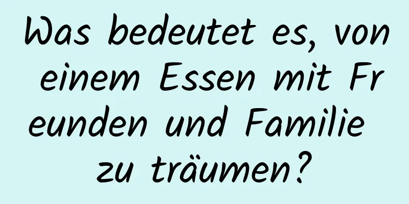 Was bedeutet es, von einem Essen mit Freunden und Familie zu träumen?