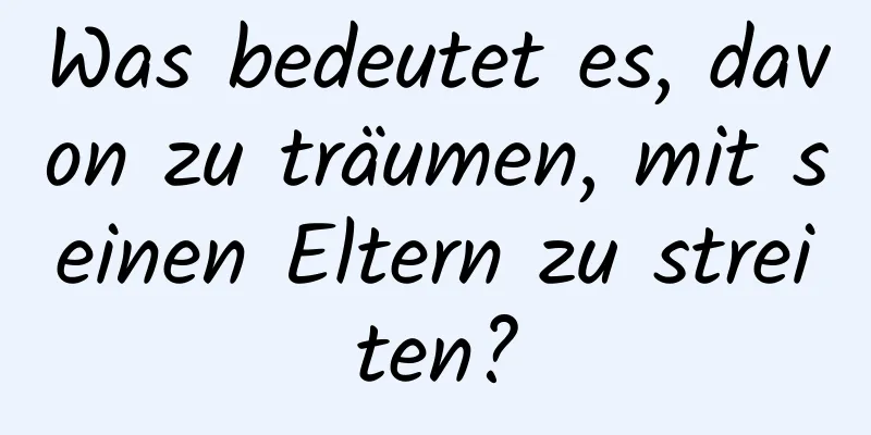 Was bedeutet es, davon zu träumen, mit seinen Eltern zu streiten?