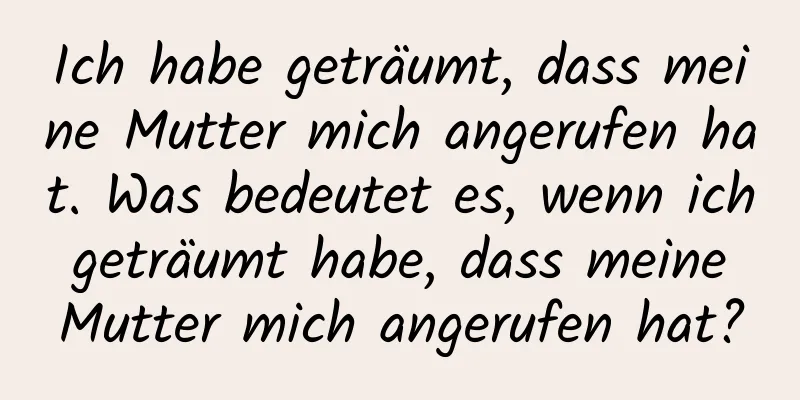 Ich habe geträumt, dass meine Mutter mich angerufen hat. Was bedeutet es, wenn ich geträumt habe, dass meine Mutter mich angerufen hat?