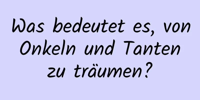 Was bedeutet es, von Onkeln und Tanten zu träumen?