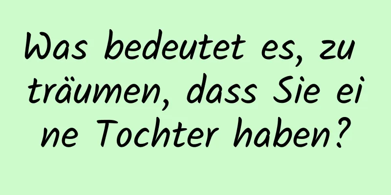 Was bedeutet es, zu träumen, dass Sie eine Tochter haben?