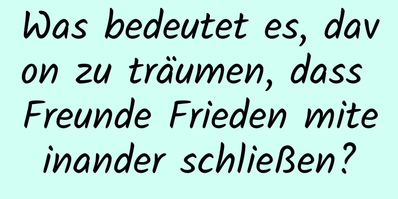 Was bedeutet es, davon zu träumen, dass Freunde Frieden miteinander schließen?