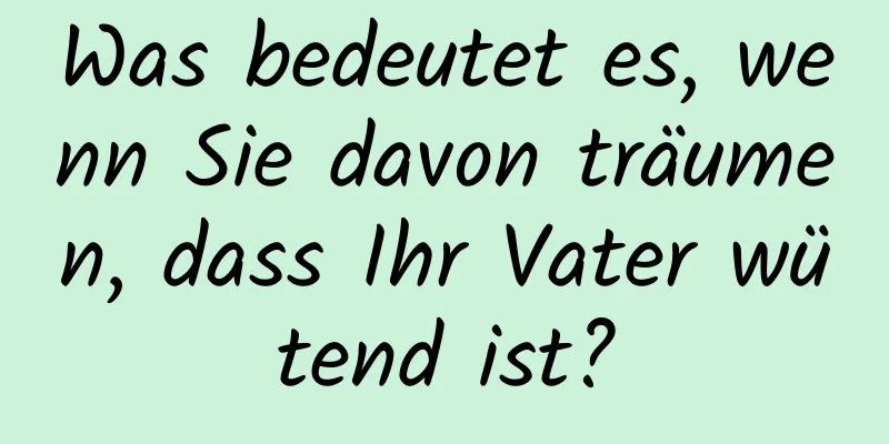 Was bedeutet es, wenn Sie davon träumen, dass Ihr Vater wütend ist?