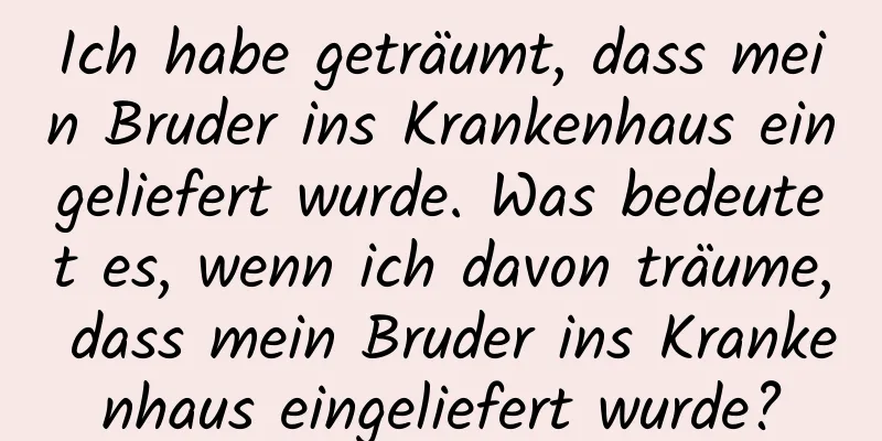 Ich habe geträumt, dass mein Bruder ins Krankenhaus eingeliefert wurde. Was bedeutet es, wenn ich davon träume, dass mein Bruder ins Krankenhaus eingeliefert wurde?