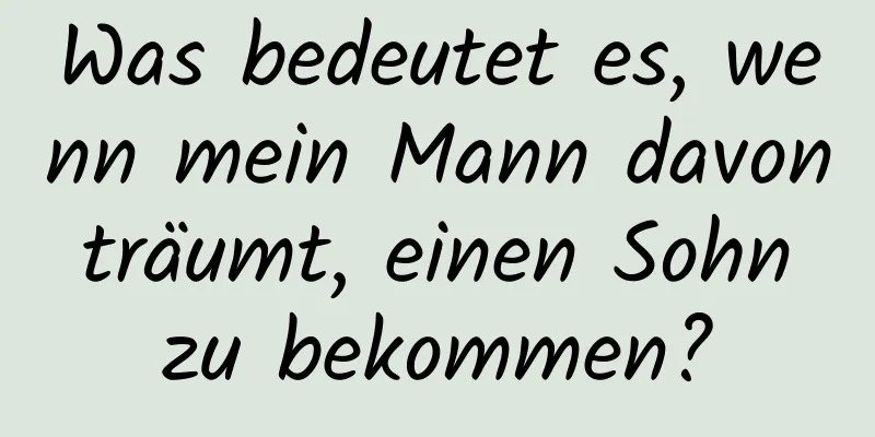 Was bedeutet es, wenn mein Mann davon träumt, einen Sohn zu bekommen?