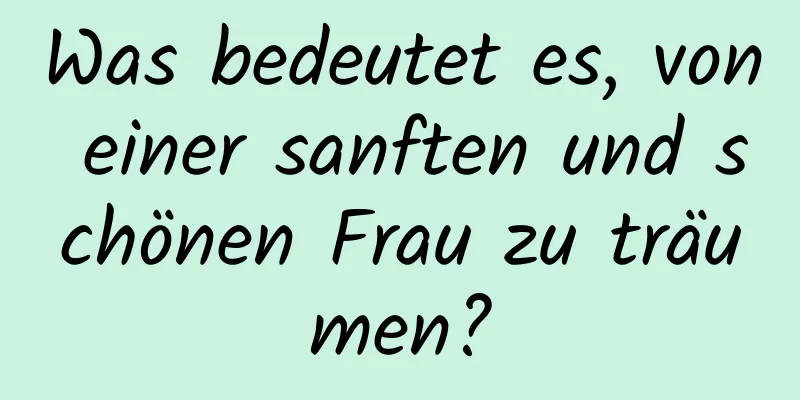 Was bedeutet es, von einer sanften und schönen Frau zu träumen?