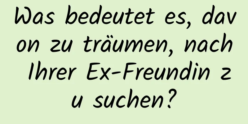 Was bedeutet es, davon zu träumen, nach Ihrer Ex-Freundin zu suchen?