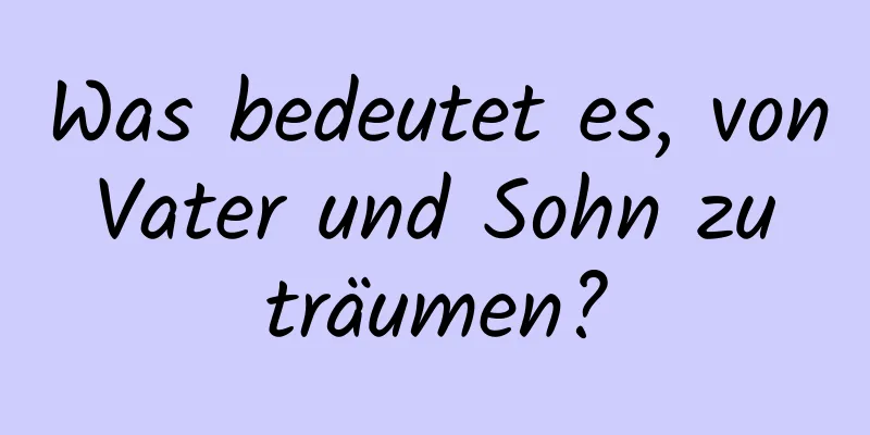 Was bedeutet es, von Vater und Sohn zu träumen?