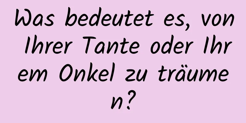 Was bedeutet es, von Ihrer Tante oder Ihrem Onkel zu träumen?