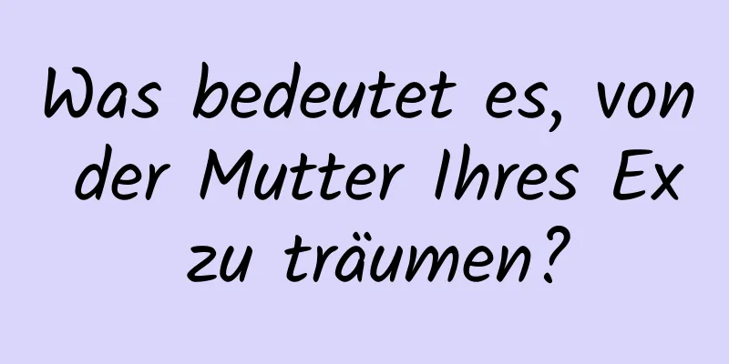 Was bedeutet es, von der Mutter Ihres Ex zu träumen?