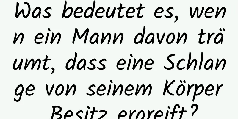 Was bedeutet es, wenn ein Mann davon träumt, dass eine Schlange von seinem Körper Besitz ergreift?