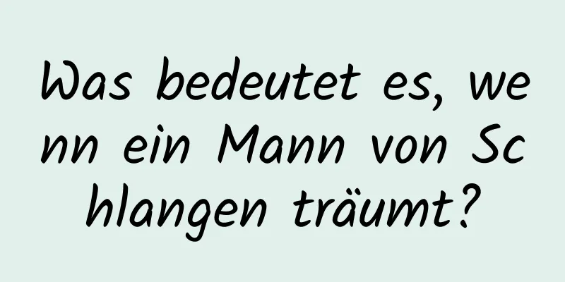 Was bedeutet es, wenn ein Mann von Schlangen träumt?