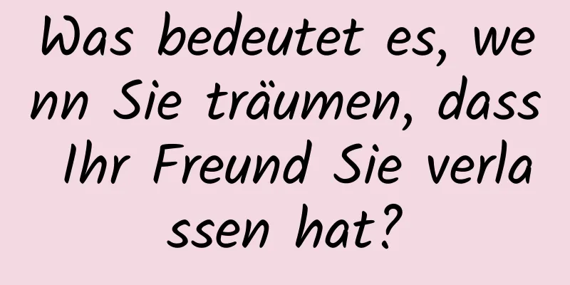 Was bedeutet es, wenn Sie träumen, dass Ihr Freund Sie verlassen hat?