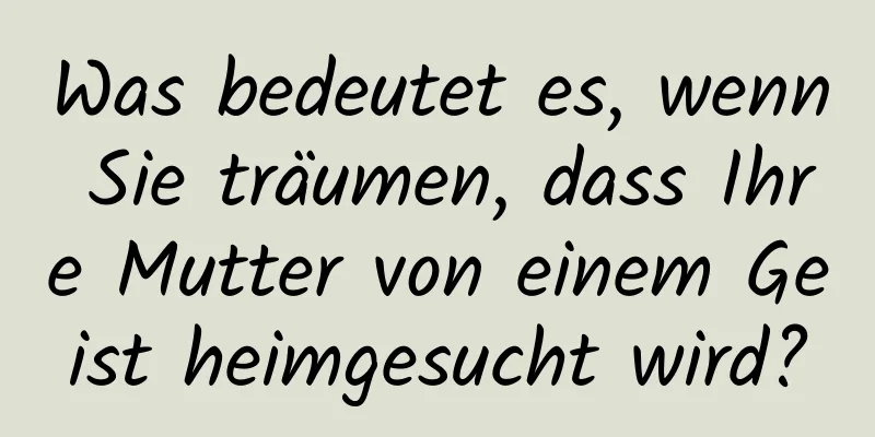 Was bedeutet es, wenn Sie träumen, dass Ihre Mutter von einem Geist heimgesucht wird?