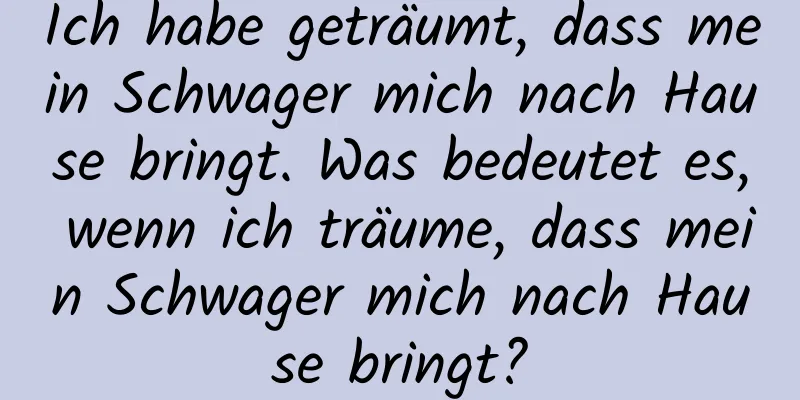 Ich habe geträumt, dass mein Schwager mich nach Hause bringt. Was bedeutet es, wenn ich träume, dass mein Schwager mich nach Hause bringt?