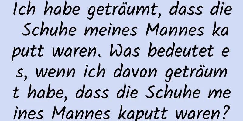 Ich habe geträumt, dass die Schuhe meines Mannes kaputt waren. Was bedeutet es, wenn ich davon geträumt habe, dass die Schuhe meines Mannes kaputt waren?