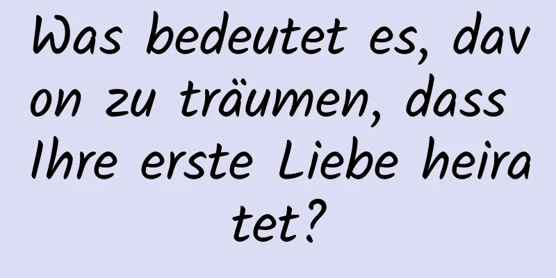 Was bedeutet es, davon zu träumen, dass Ihre erste Liebe heiratet?