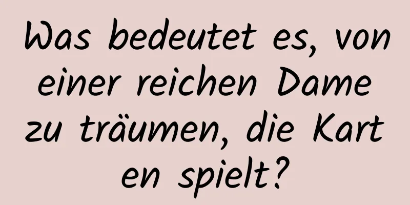 Was bedeutet es, von einer reichen Dame zu träumen, die Karten spielt?