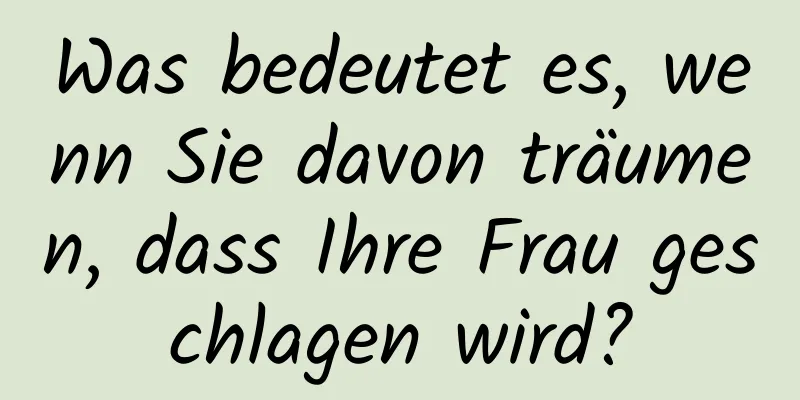 Was bedeutet es, wenn Sie davon träumen, dass Ihre Frau geschlagen wird?