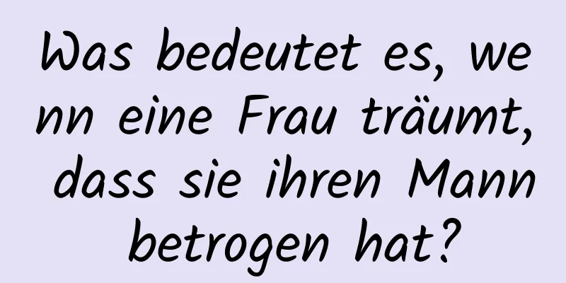 Was bedeutet es, wenn eine Frau träumt, dass sie ihren Mann betrogen hat?