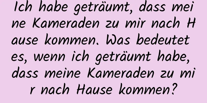 Ich habe geträumt, dass meine Kameraden zu mir nach Hause kommen. Was bedeutet es, wenn ich geträumt habe, dass meine Kameraden zu mir nach Hause kommen?