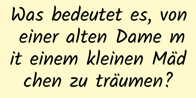 Was bedeutet es, von einer alten Dame mit einem kleinen Mädchen zu träumen?