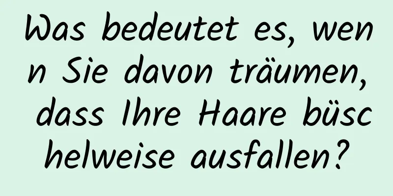 Was bedeutet es, wenn Sie davon träumen, dass Ihre Haare büschelweise ausfallen?