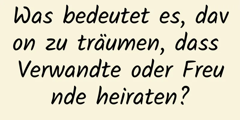 Was bedeutet es, davon zu träumen, dass Verwandte oder Freunde heiraten?