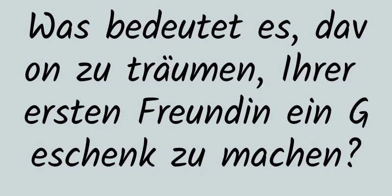 Was bedeutet es, davon zu träumen, Ihrer ersten Freundin ein Geschenk zu machen?