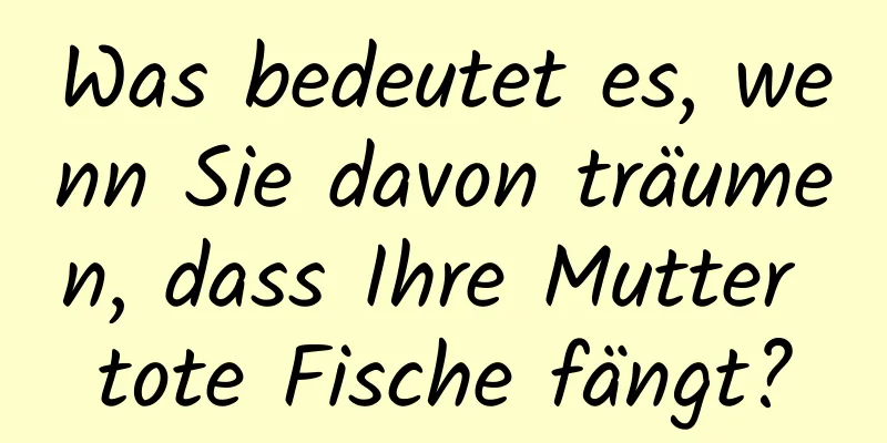 Was bedeutet es, wenn Sie davon träumen, dass Ihre Mutter tote Fische fängt?