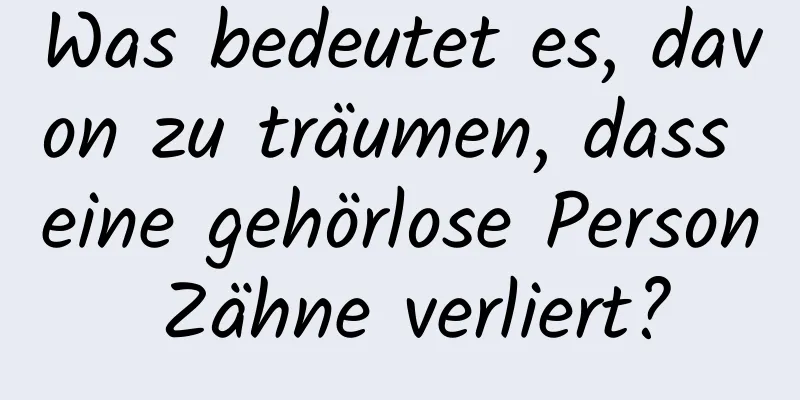 Was bedeutet es, davon zu träumen, dass eine gehörlose Person Zähne verliert?