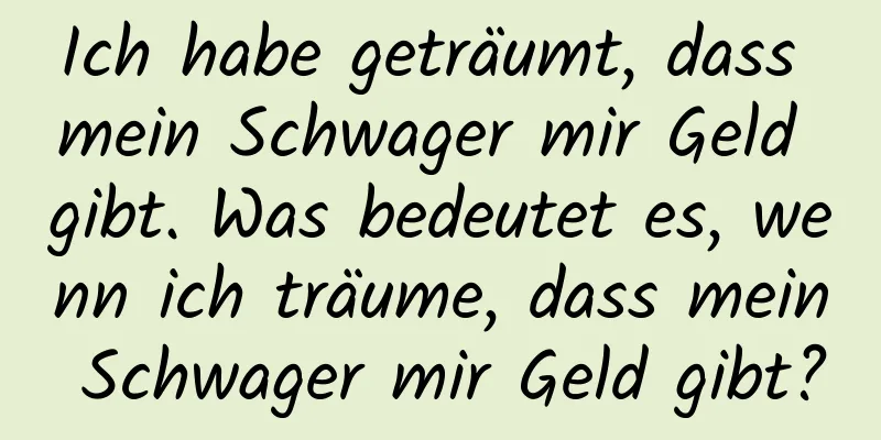 Ich habe geträumt, dass mein Schwager mir Geld gibt. Was bedeutet es, wenn ich träume, dass mein Schwager mir Geld gibt?