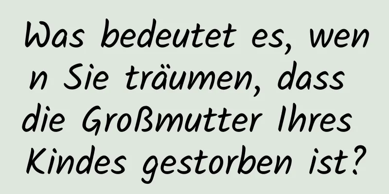 Was bedeutet es, wenn Sie träumen, dass die Großmutter Ihres Kindes gestorben ist?