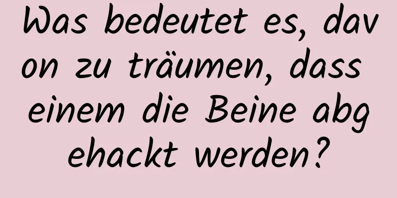 Was bedeutet es, davon zu träumen, dass einem die Beine abgehackt werden?