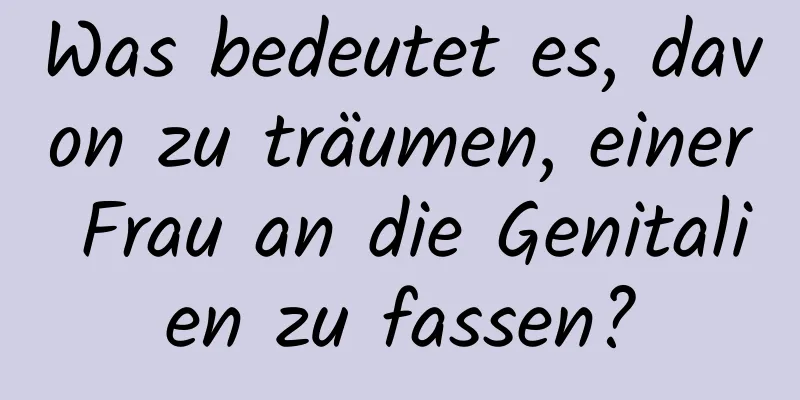 Was bedeutet es, davon zu träumen, einer Frau an die Genitalien zu fassen?