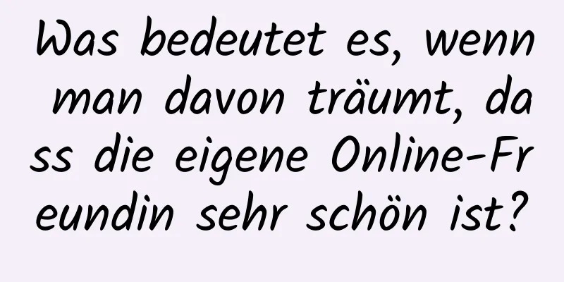 Was bedeutet es, wenn man davon träumt, dass die eigene Online-Freundin sehr schön ist?