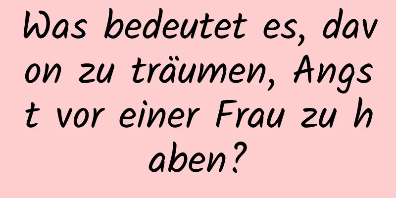 Was bedeutet es, davon zu träumen, Angst vor einer Frau zu haben?