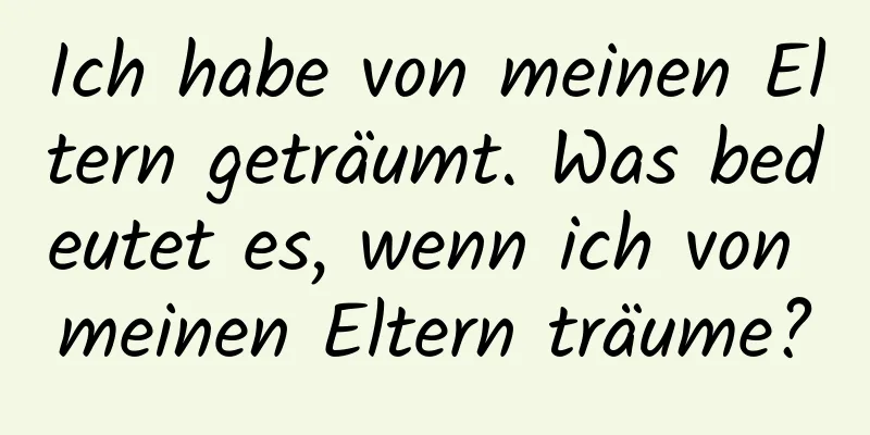 Ich habe von meinen Eltern geträumt. Was bedeutet es, wenn ich von meinen Eltern träume?