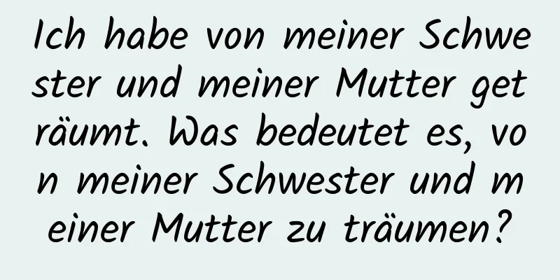 Ich habe von meiner Schwester und meiner Mutter geträumt. Was bedeutet es, von meiner Schwester und meiner Mutter zu träumen?