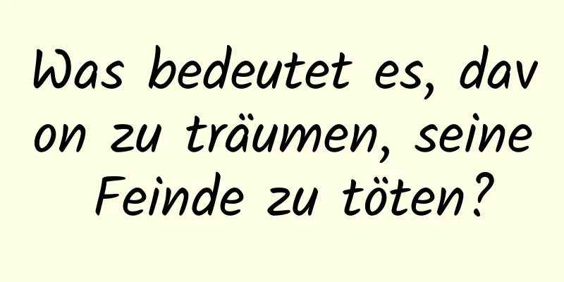 Was bedeutet es, davon zu träumen, seine Feinde zu töten?